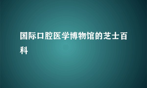 国际口腔医学博物馆的芝士百科