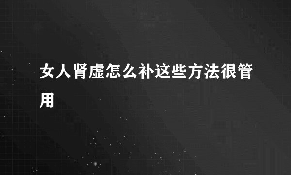 女人肾虚怎么补这些方法很管用