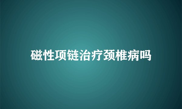 磁性项链治疗颈椎病吗