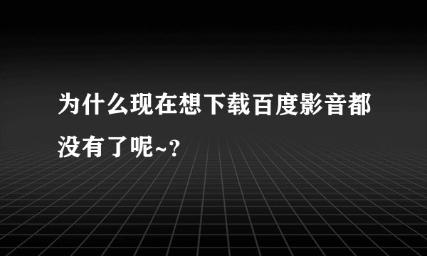 为什么现在想下载百度影音都没有了呢~？