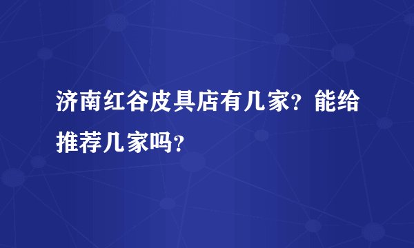 济南红谷皮具店有几家？能给推荐几家吗？