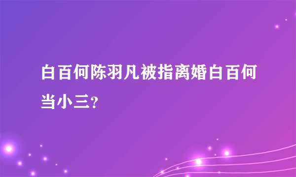 白百何陈羽凡被指离婚白百何当小三？