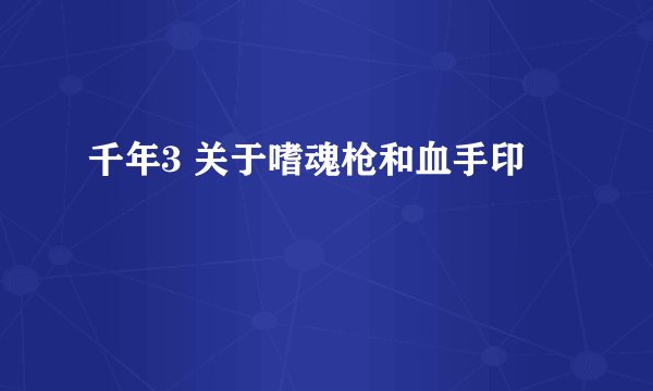 千年3 关于嗜魂枪和血手印
