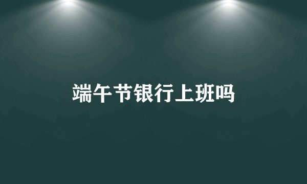 端午节银行上班吗