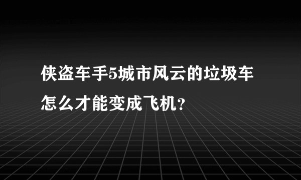 侠盗车手5城市风云的垃圾车怎么才能变成飞机？