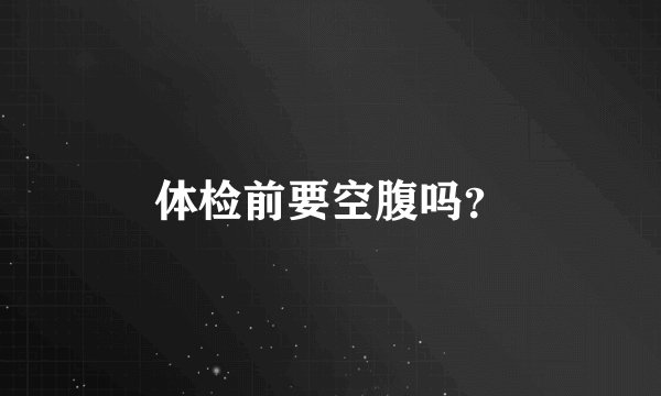 体检前要空腹吗？