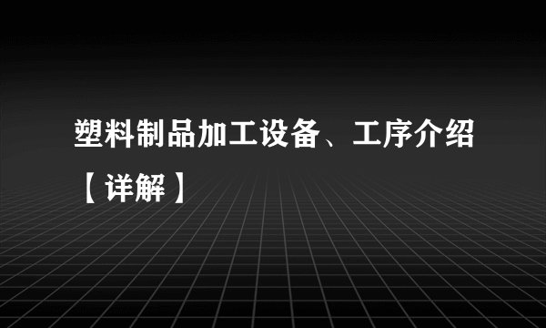 塑料制品加工设备、工序介绍【详解】