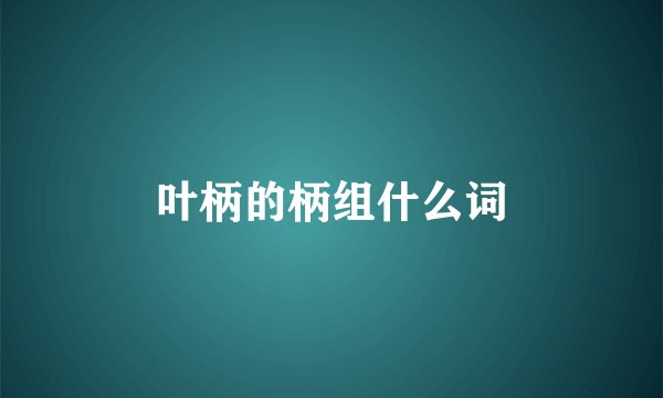 叶柄的柄组什么词