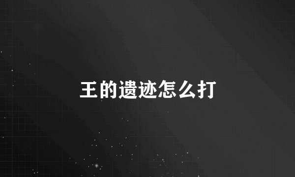 王的遗迹怎么打