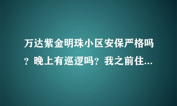 万达紫金明珠小区安保严格吗？晚上有巡逻吗？我之前住的小区发生过盗窃案…有阴影，想换个物业严格的小区？