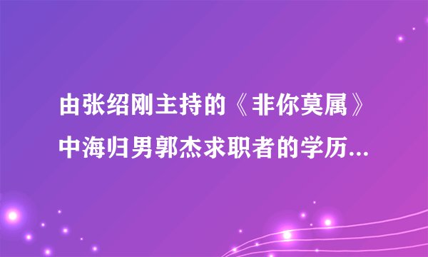 由张绍刚主持的《非你莫属》中海归男郭杰求职者的学历是不是造假
