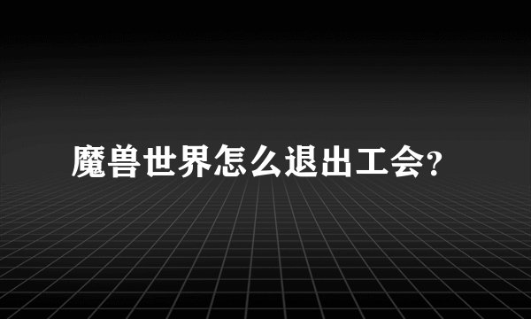 魔兽世界怎么退出工会？