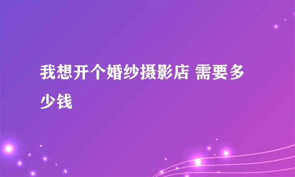 我想开个婚纱摄影店 需要多少钱