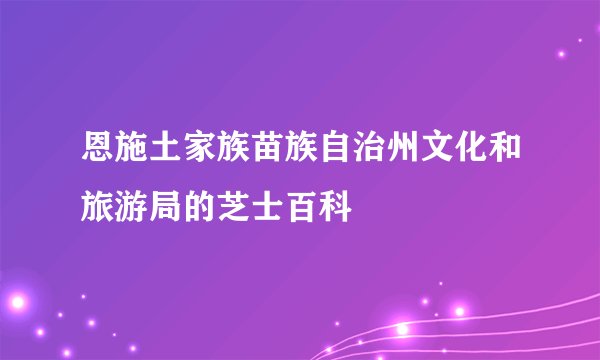 恩施土家族苗族自治州文化和旅游局的芝士百科