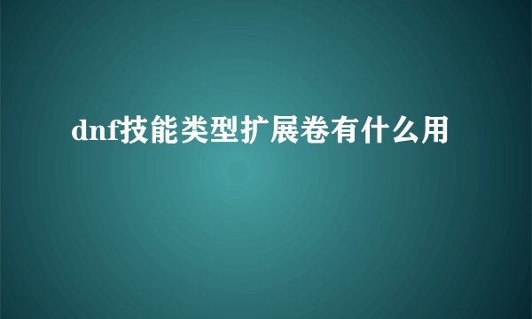 dnf技能类型扩展卷有什么用