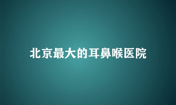 北京最大的耳鼻喉医院