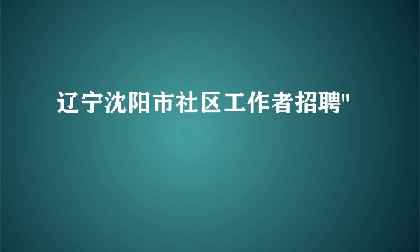 辽宁沈阳市社区工作者招聘