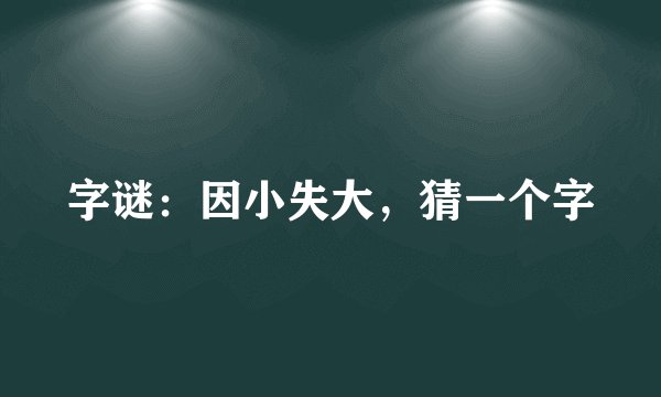 字谜：因小失大，猜一个字