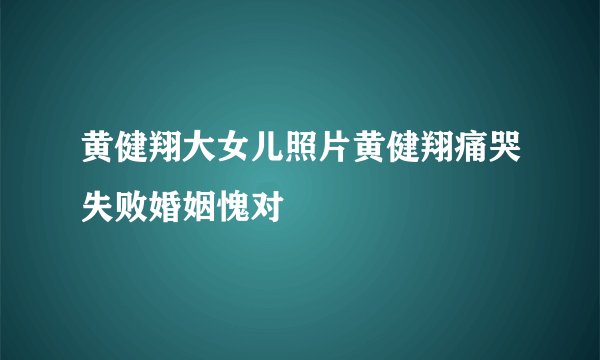黄健翔大女儿照片黄健翔痛哭失败婚姻愧对