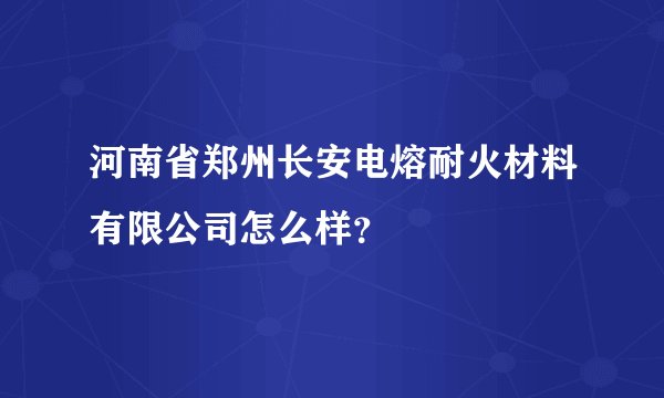 河南省郑州长安电熔耐火材料有限公司怎么样？