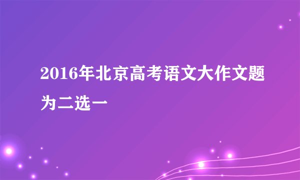 2016年北京高考语文大作文题为二选一
