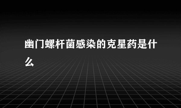 幽门螺杆菌感染的克星药是什么