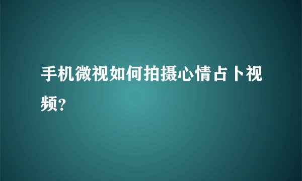 手机微视如何拍摄心情占卜视频？