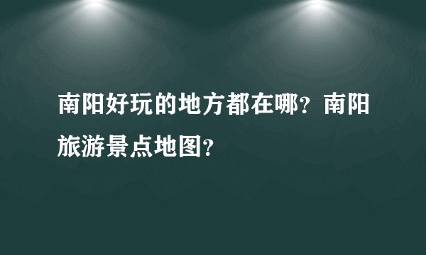南阳好玩的地方都在哪？南阳旅游景点地图？