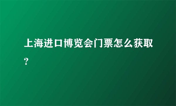 上海进口博览会门票怎么获取？