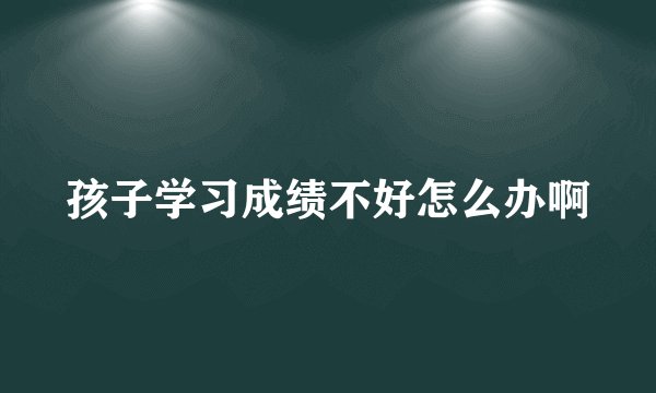 孩子学习成绩不好怎么办啊