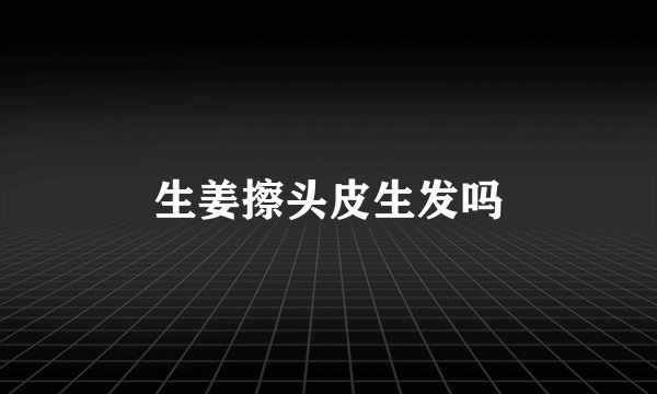 生姜擦头皮生发吗