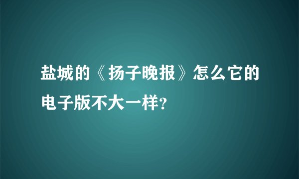 盐城的《扬子晚报》怎么它的电子版不大一样?