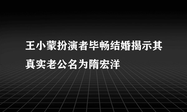 王小蒙扮演者毕畅结婚揭示其真实老公名为隋宏洋