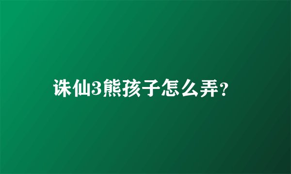 诛仙3熊孩子怎么弄？