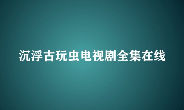 沉浮古玩虫电视剧全集在线