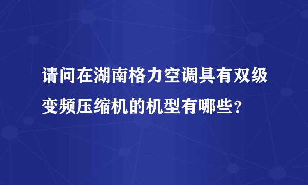 请问在湖南格力空调具有双级变频压缩机的机型有哪些？