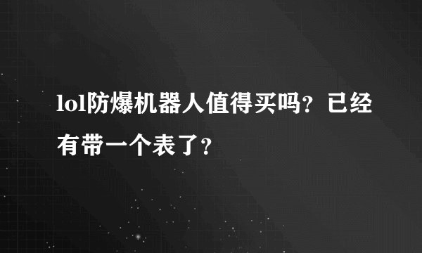 lol防爆机器人值得买吗？已经有带一个表了？