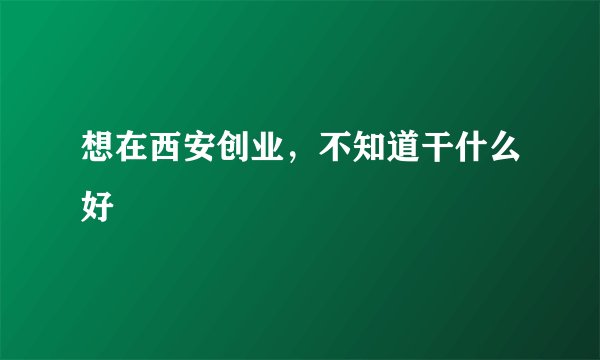想在西安创业，不知道干什么好