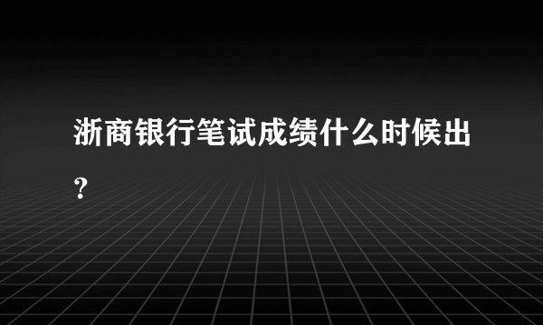 浙商银行笔试成绩什么时候出？