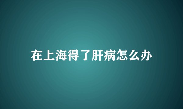 在上海得了肝病怎么办