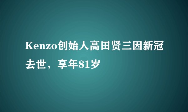Kenzo创始人高田贤三因新冠去世，享年81岁