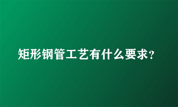 矩形钢管工艺有什么要求？