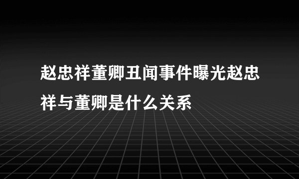 赵忠祥董卿丑闻事件曝光赵忠祥与董卿是什么关系