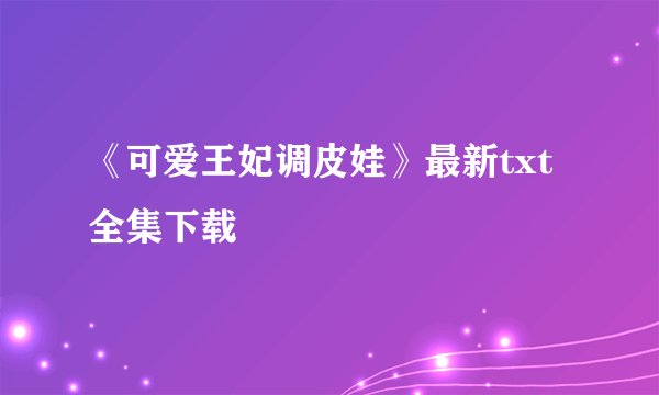 《可爱王妃调皮娃》最新txt全集下载
