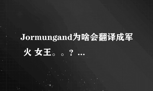 Jormungand为啥会翻译成军 火 女王。。？ 是意译吗。。？