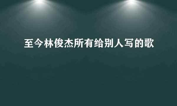 至今林俊杰所有给别人写的歌