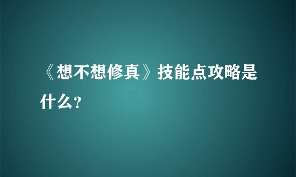 《想不想修真》技能点攻略是什么？