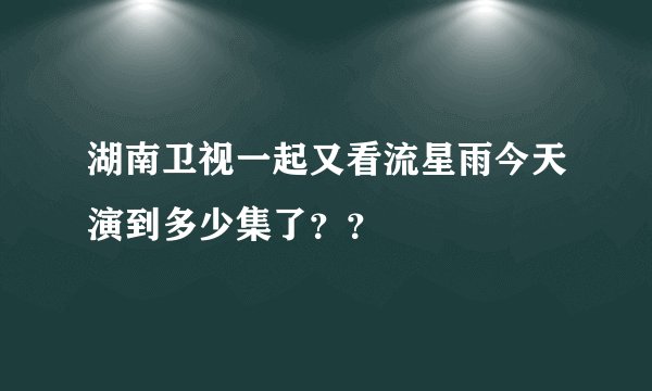 湖南卫视一起又看流星雨今天演到多少集了？？