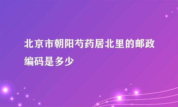 北京市朝阳芍药居北里的邮政编码是多少