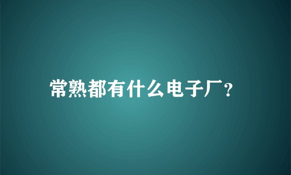 常熟都有什么电子厂？